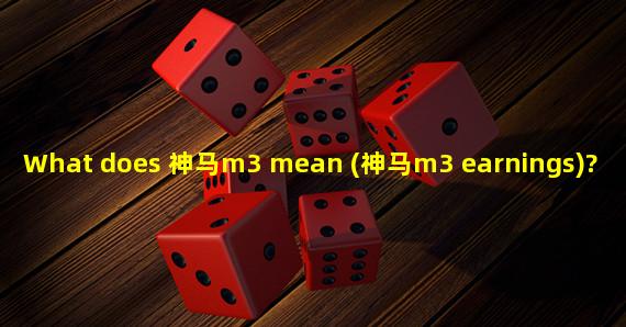 What does 神马m3 mean (神马m3 earnings)? 