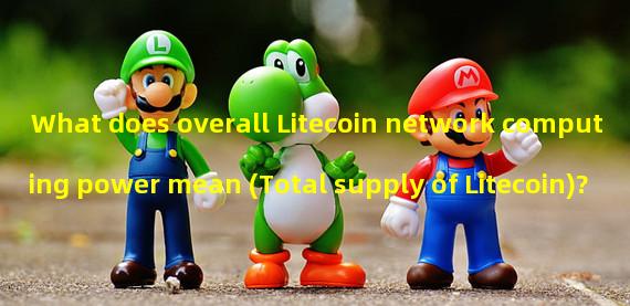 What does overall Litecoin network computing power mean (Total supply of Litecoin)?
