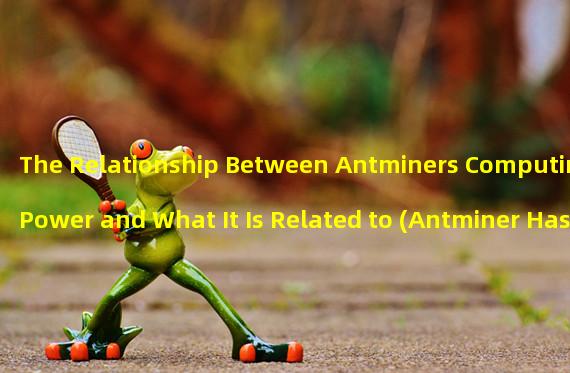 The Relationship Between Antminers Computing Power and What It Is Related to (Antminer Has No Computing Power)