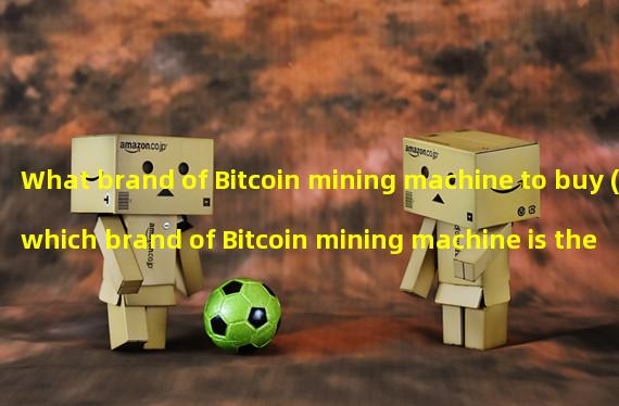 What brand of Bitcoin mining machine to buy (which brand of Bitcoin mining machine is the best)