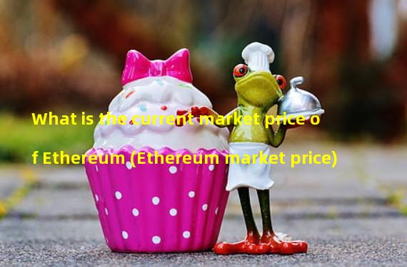 What is the current market price of Ethereum (Ethereum market price)