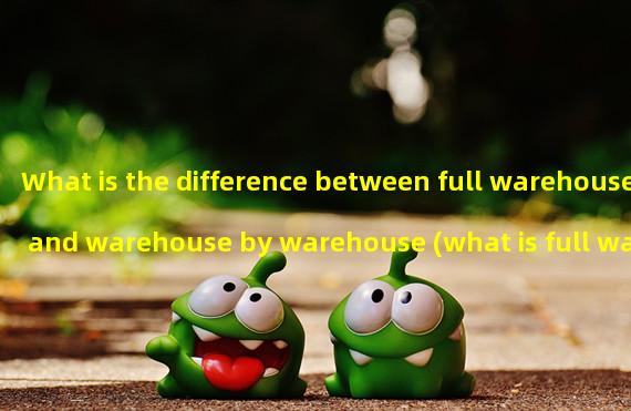 What is the difference between full warehouse and warehouse by warehouse (what is full warehouse and warehouse by warehouse)