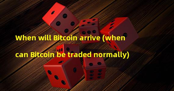 When will Bitcoin arrive (when can Bitcoin be traded normally)