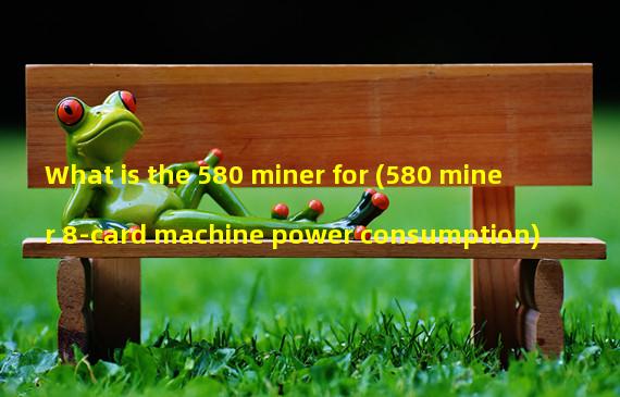What is the 580 miner for (580 miner 8-card machine power consumption)