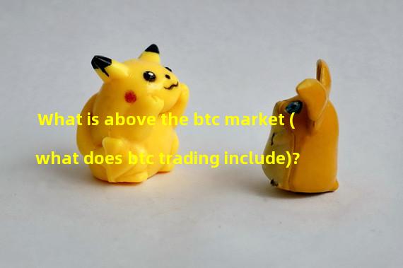 What is above the btc market (what does btc trading include)?