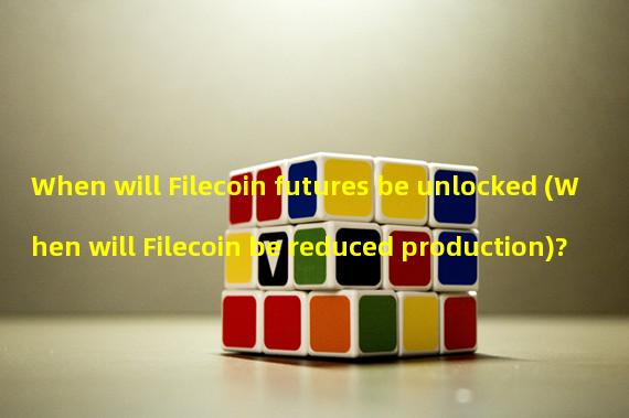 When will Filecoin futures be unlocked (When will Filecoin be reduced production)?