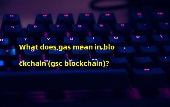 What does gas mean in blockchain (gsc blockchain)? 