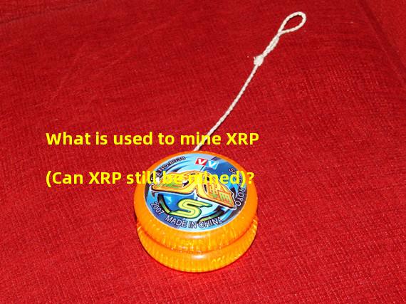 What is used to mine XRP (Can XRP still be mined)?