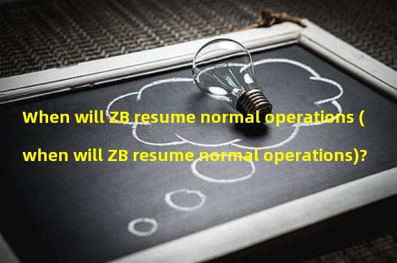 When will ZB resume normal operations (when will ZB resume normal operations)? 
