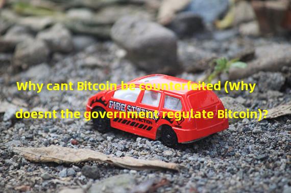 Why cant Bitcoin be counterfeited (Why doesnt the government regulate Bitcoin)?
