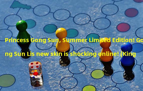 Princess Gong Sun, Summer Limited Edition! Gong Sun Lis new skin is shocking online! (Kings Welfare! Gong Sun Lis summer limited edition skin is available for free!)