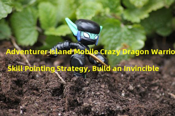 Adventurer Island Mobile Crazy Dragon Warrior Skill Pointing Strategy, Build an Invincible Output Machine! (Crazy Dragon Warrior Violent Output, Let You Kill Enemies in an Instant Like a Demon Slayer!) 