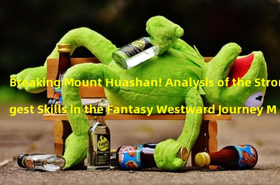 Breaking Mount Huashan! Analysis of the Strongest Skills in the Fantasy Westward Journey Mobile Game (Insight into Invincibility! Essential Attribute Analysis for the Fantasy Westward Journey Mobile Game)