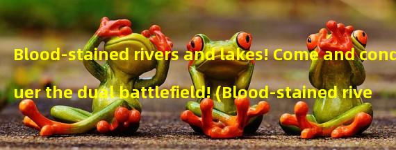 Blood-stained rivers and lakes! Come and conquer the dual battlefield! (Blood-stained rivers and lakes dual showdown, who can dominate the central plains martial arts?)