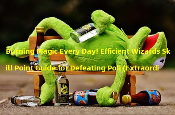 Burning Magic Every Day! Efficient Wizards Skill Point Guide for Defeating Poli (Extraordinary Magic Path! Wizards Skill Point Guide Helps You Defeat Poli)