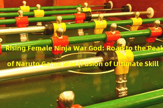 Rising Female Ninja War God: Road to the Peak of Naruto Game War (Fusion of Ultimate Skills and Counterattack Immortal Realm: The Ultimate Training of Naruto Game Female Ninja)