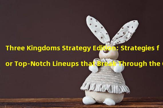 Three Kingdoms Strategy Edition: Strategies for Top-Notch Lineups that Break Through the Ceiling! Unveiling the Secret Weapons of the Strongest T0 Lineup in Three Kingdoms Strategy Edition