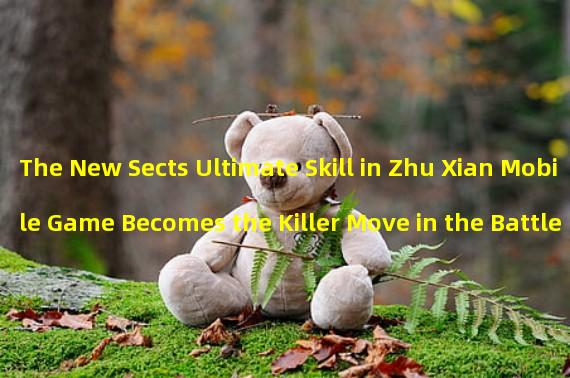 The New Sects Ultimate Skill in Zhu Xian Mobile Game Becomes the Killer Move in the Battle (Zhu Xian Mobile Games New Sects Ultimate Skill Sweeps the Battlefield, Instantly Reversing the Battle Situation)