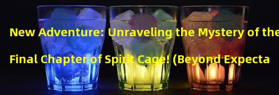 New Adventure: Unraveling the Mystery of the Final Chapter of Spirit Cage! (Beyond Expectations: Revealing the Amazing Battle New Gameplay of Spirit Cage Final Chapter!)