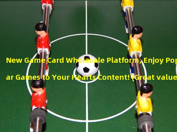 New Game Card Wholesale Platform, Enjoy Popular Games to Your Hearts Content! (Great value game card wholesale, make your gaming experience more exciting and affordable!)