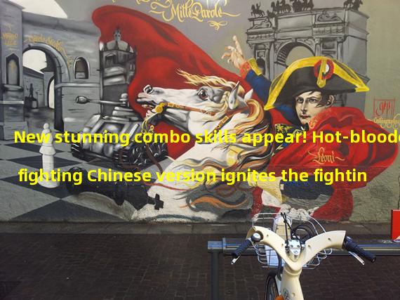 New stunning combo skills appear! Hot-blooded fighting Chinese version ignites the fighting arena! (Super cool control skills revealed! Hot-blooded fighting Chinese version leads the new trend of fighting games!)